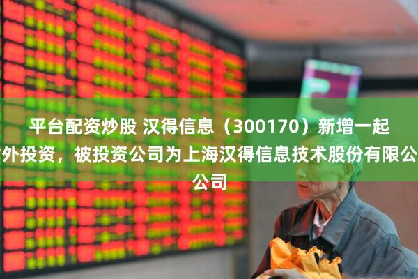 平台配资炒股 汉得信息（300170）新增一起对外投资，被投资公司为上海汉得信息技术股份有限公司