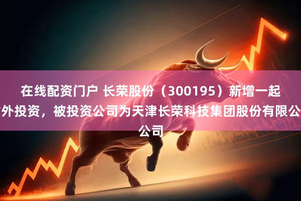 在线配资门户 长荣股份（300195）新增一起对外投资，被投资公司为天津长荣科技集团股份有限公司