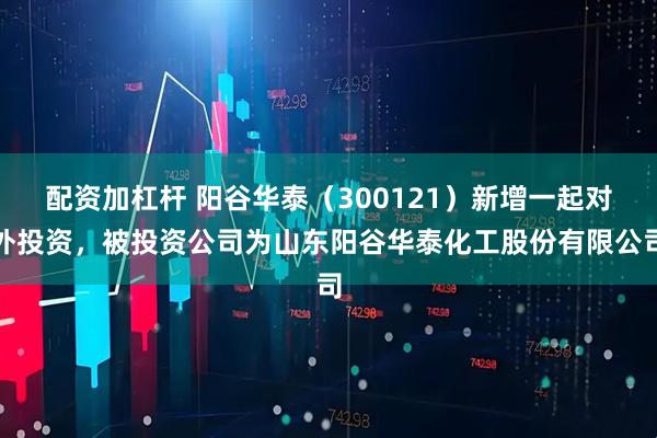 配资加杠杆 阳谷华泰（300121）新增一起对外投资，被投资公司为山东阳谷华泰化工股份有限公司