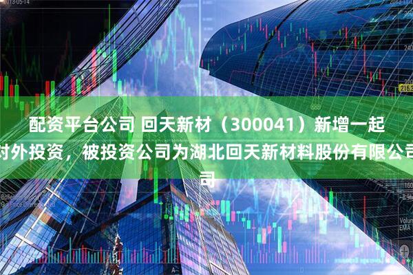 配资平台公司 回天新材（300041）新增一起对外投资，被投资公司为湖北回天新材料股份有限公司