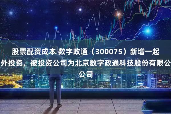 股票配资成本 数字政通（300075）新增一起对外投资，被投资公司为北京数字政通科技股份有限公司