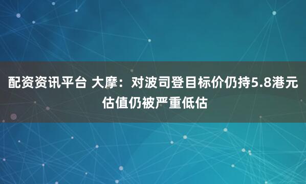 配资资讯平台 大摩：对波司登目标价仍持5.8港元 估值仍被严重低估
