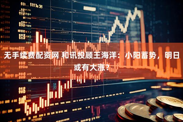 无手续费配资网 和讯投顾王海洋：小阳蓄势，明日或有大涨？