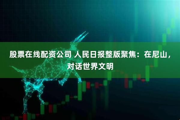 股票在线配资公司 人民日报整版聚焦：在尼山，对话世界文明