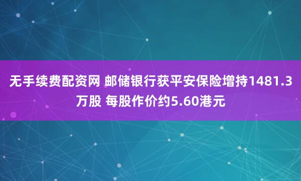 无手续费配资网 邮储银行获平安保险增持1481.3万股 每股作价约5.60港元