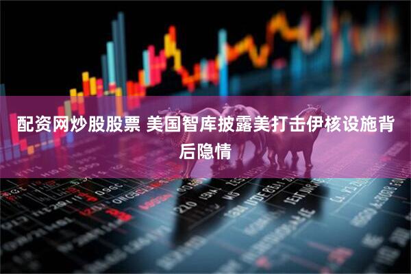 配资网炒股股票 美国智库披露美打击伊核设施背后隐情