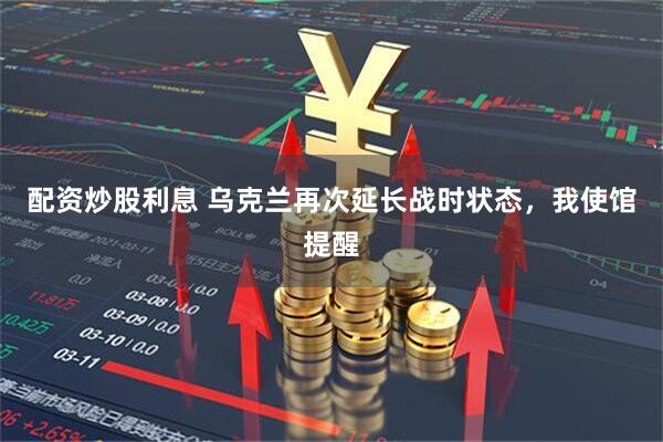 配资炒股利息 乌克兰再次延长战时状态，我使馆提醒