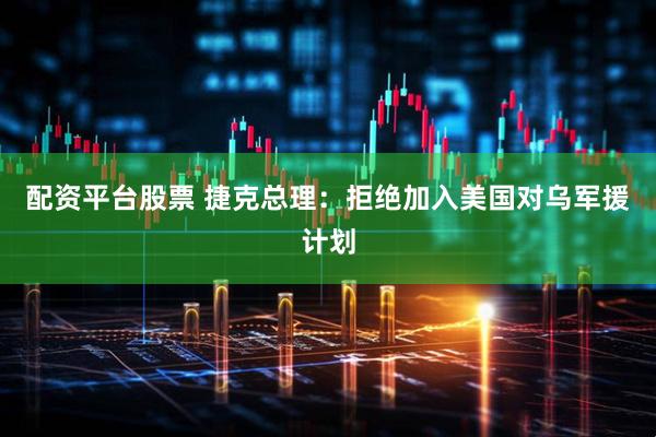 配资平台股票 捷克总理：拒绝加入美国对乌军援计划
