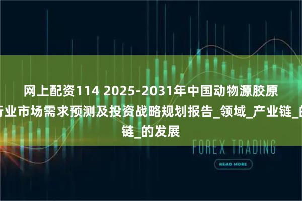 网上配资114 2025-2031年中国动物源胶原蛋白行业市场需求预测及投资战略规划报告_领域_产业链_的发展