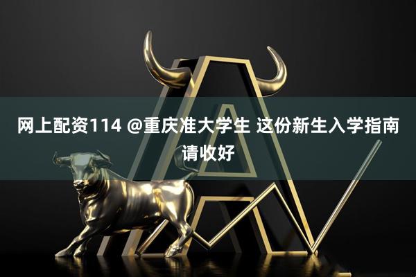 网上配资114 @重庆准大学生 这份新生入学指南请收好