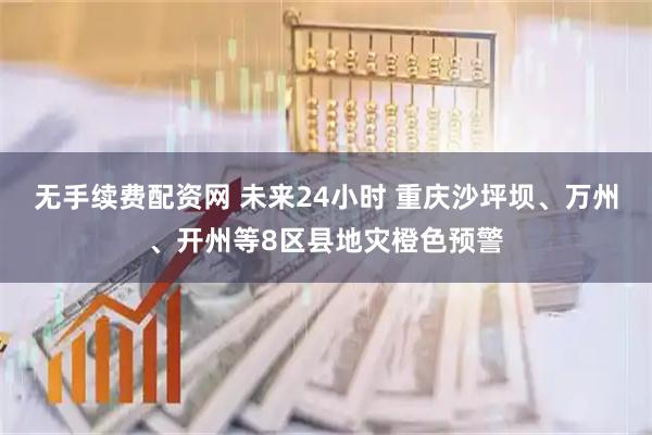无手续费配资网 未来24小时 重庆沙坪坝、万州、开州等8区县地灾橙色预警