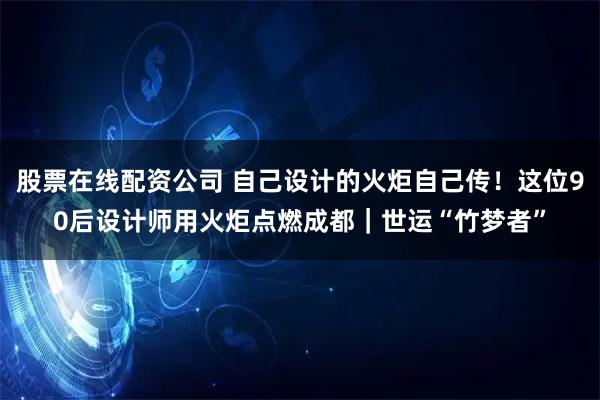 股票在线配资公司 自己设计的火炬自己传！这位90后设计师用火炬点燃成都｜世运“竹梦者”