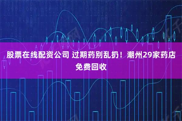 股票在线配资公司 过期药别乱扔！潮州29家药店免费回收