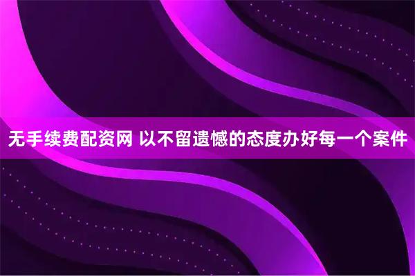 无手续费配资网 以不留遗憾的态度办好每一个案件