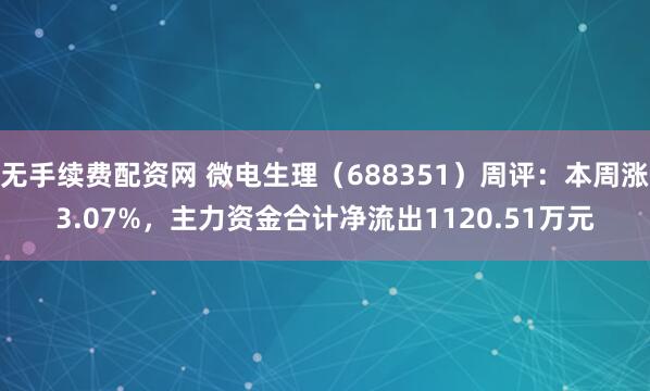 无手续费配资网 微电生理（688351）周评：本周涨3.07%，主力资金合计净流出1120.51万元