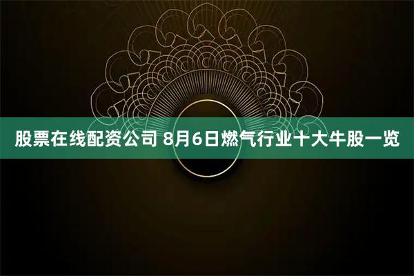 股票在线配资公司 8月6日燃气行业十大牛股一览