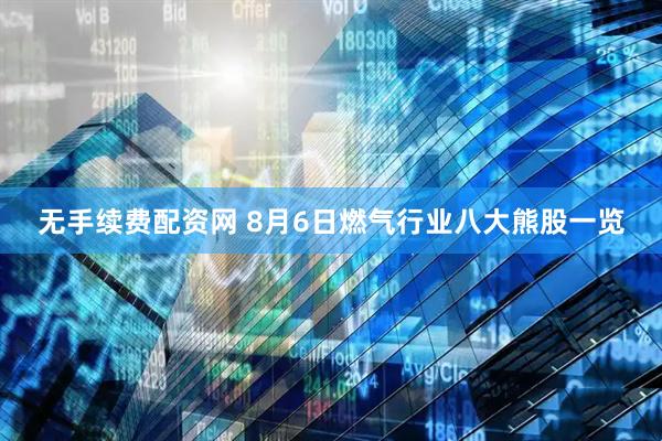 无手续费配资网 8月6日燃气行业八大熊股一览