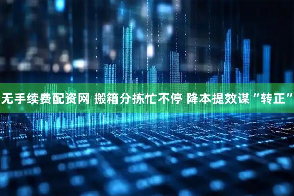 无手续费配资网 搬箱分拣忙不停 降本提效谋“转正”