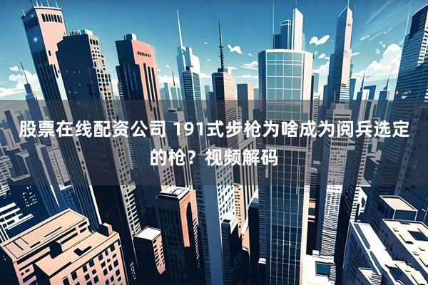 股票在线配资公司 191式步枪为啥成为阅兵选定的枪？视频解码
