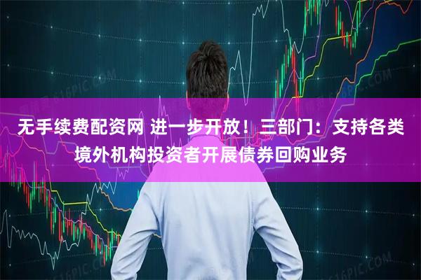 无手续费配资网 进一步开放！三部门：支持各类境外机构投资者开展债券回购业务