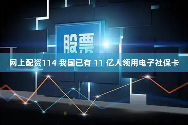 网上配资114 我国已有 11 亿人领用电子社保卡