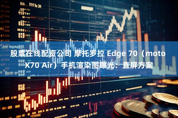 股票在线配资公司 摩托罗拉 Edge 70（moto X70 Air）手机渲染图曝光：直屏方案