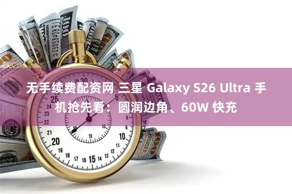 无手续费配资网 三星 Galaxy S26 Ultra 手机抢先看：圆润边角、60W 快充