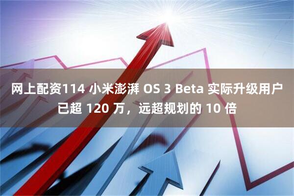 网上配资114 小米澎湃 OS 3 Beta 实际升级用户已超 120 万，远超规划的 10 倍