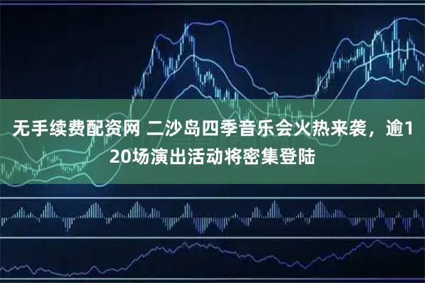无手续费配资网 二沙岛四季音乐会火热来袭，逾120场演出活动将密集登陆