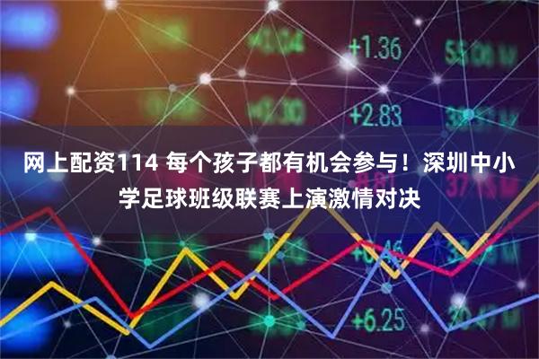 网上配资114 每个孩子都有机会参与！深圳中小学足球班级联赛上演激情对决